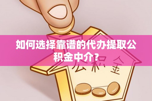 雁江如何选择靠谱的代办提取公积金中介？
