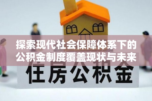 雁江探索现代社会保障体系下的公积金制度覆盖现状与未来发展