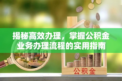 雁江揭秘高效办理，掌握公积金业务办理流程的实用指南
