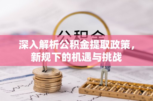 雁江深入解析公积金提取政策，新规下的机遇与挑战
