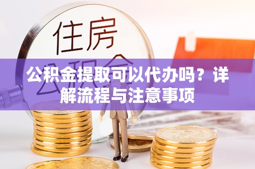 雁江公积金提取可以代办吗？详解流程与注意事项