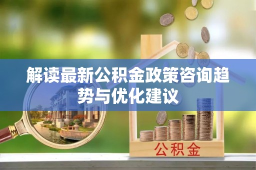 雁江解读最新公积金政策咨询趋势与优化建议