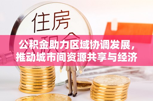 雁江公积金助力区域协调发展，推动城市间资源共享与经济均衡发展