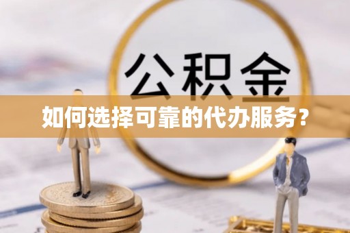 雁江如何选择可靠的代办服务？