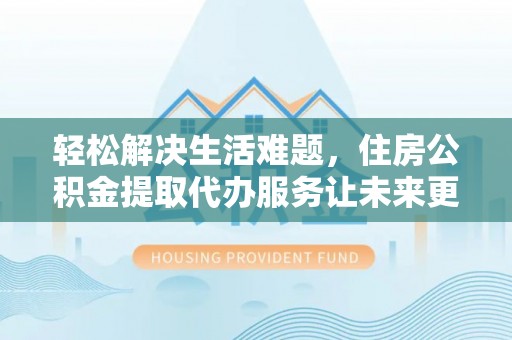 雁江轻松解决生活难题，住房公积金提取代办服务让未来更安心