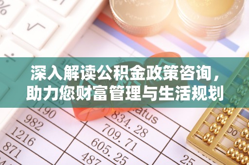 雁江深入解读公积金政策咨询，助力您财富管理与生活规划