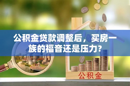 雁江公积金贷款调整后，买房一族的福音还是压力？