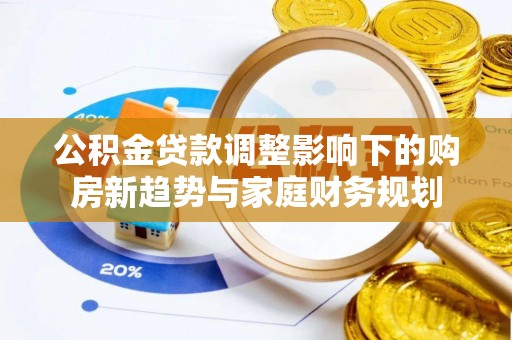 雁江公积金贷款调整影响下的购房新趋势与家庭财务规划