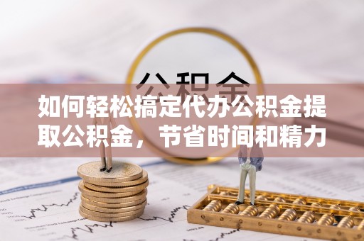 雁江如何轻松搞定代办公积金提取公积金，节省时间和精力的秘密武器