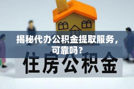 雁江揭秘代办公积金提取服务，可靠吗？