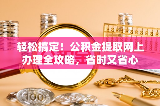 雁江轻松搞定！公积金提取网上办理全攻略，省时又省心