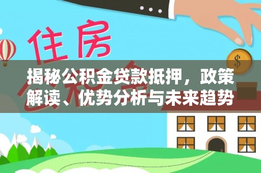 雁江揭秘公积金贷款抵押，政策解读、优势分析与未来趋势
