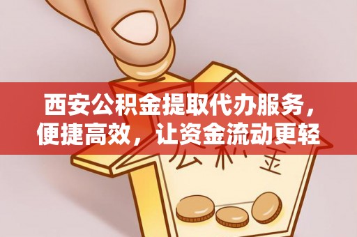 雁江西安公积金提取代办服务，便捷高效，让资金流动更轻松