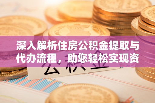 雁江深入解析住房公积金提取与代办流程，助您轻松实现资金利用最大化
