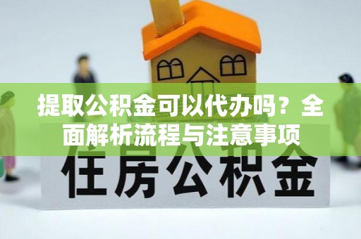 雁江提取公积金可以代办吗？全面解析流程与注意事项
