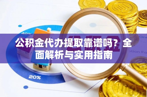 雁江公积金代办提取靠谱吗？全面解析与实用指南