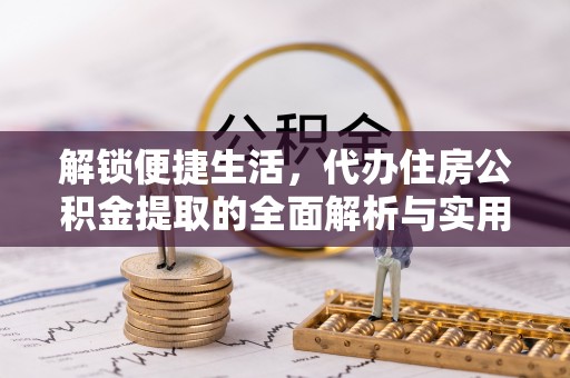 雁江解锁便捷生活，代办住房公积金提取的全面解析与实用指南