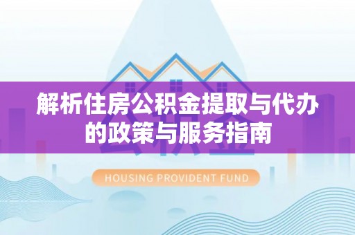 雁江解析住房公积金提取与代办的政策与服务指南