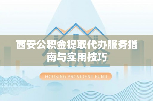 雁江西安公积金提取代办服务指南与实用技巧
