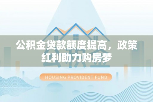雁江公积金贷款额度提高，政策红利助力购房梦