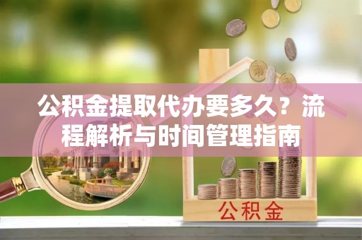 雁江公积金提取代办要多久？流程解析与时间管理指南