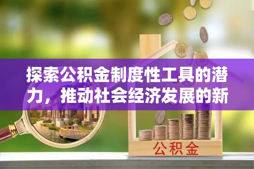 雁江探索公积金制度性工具的潜力，推动社会经济发展的新引擎