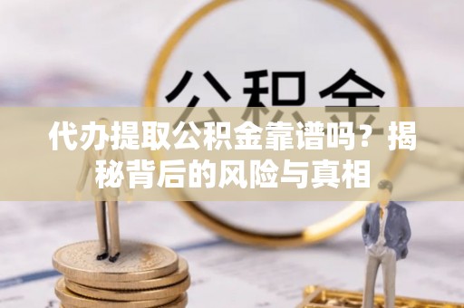 雁江代办提取公积金靠谱吗？揭秘背后的风险与真相