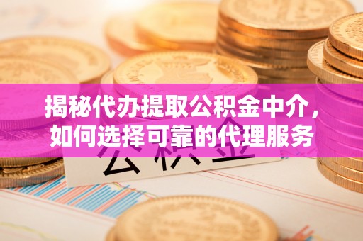 雁江揭秘代办提取公积金中介，如何选择可靠的代理服务