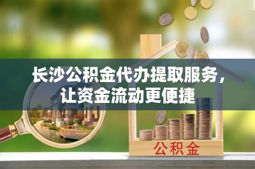 雁江长沙公积金代办提取服务，让资金流动更便捷