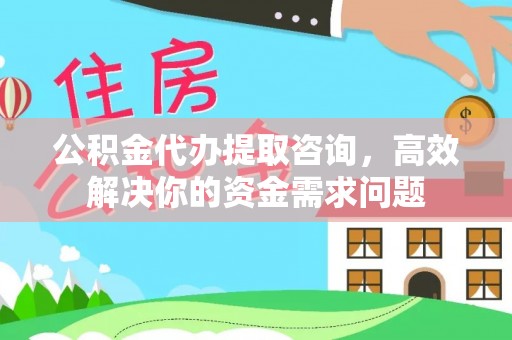 雁江公积金代办提取咨询，高效解决你的资金需求问题