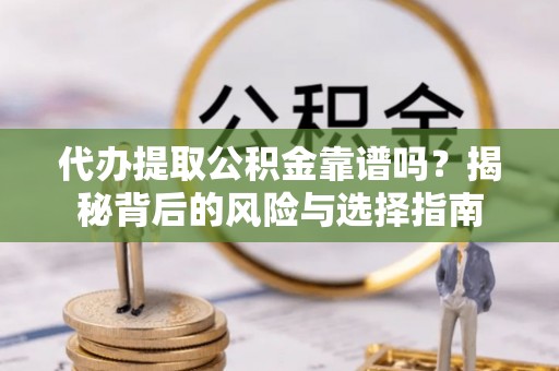 雁江代办提取公积金靠谱吗？揭秘背后的风险与选择指南