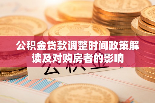 雁江公积金贷款调整时间政策解读及对购房者的影响