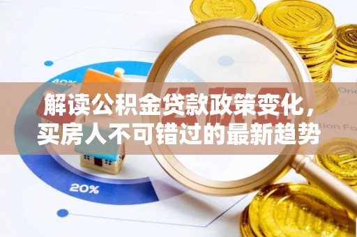 雁江解读公积金贷款政策变化，买房人不可错过的最新趋势