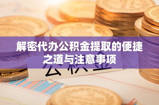 雁江解密代办公积金提取的便捷之道与注意事项