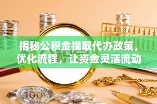 雁江揭秘公积金提取代办政策，优化流程，让资金灵活流动