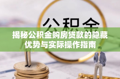 雁江揭秘公积金购房贷款的隐藏优势与实际操作指南