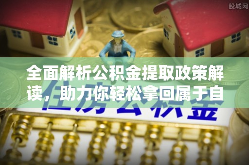 雁江全面解析公积金提取政策解读，助力你轻松拿回属于自己的钱