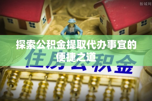 雁江探索公积金提取代办事宜的便捷之道