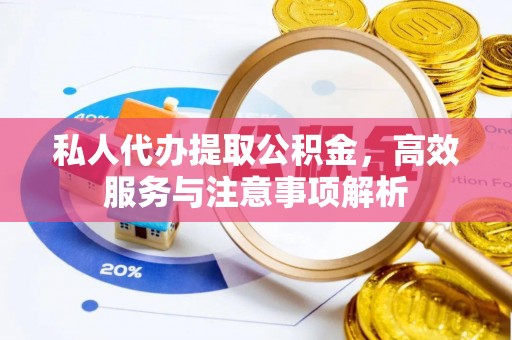 雁江私人代办提取公积金，高效服务与注意事项解析