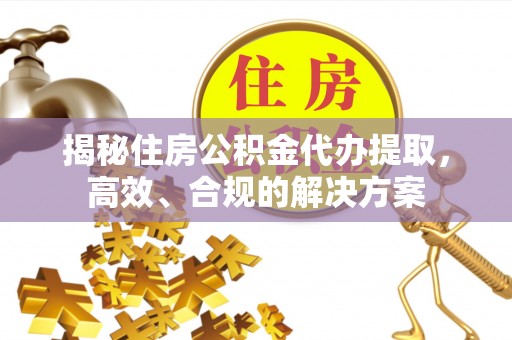 雁江揭秘住房公积金代办提取，高效、合规的解决方案