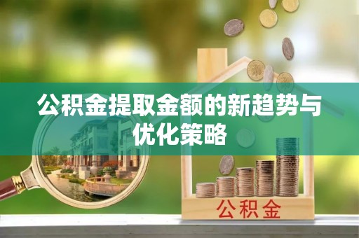 雁江公积金提取金额的新趋势与优化策略