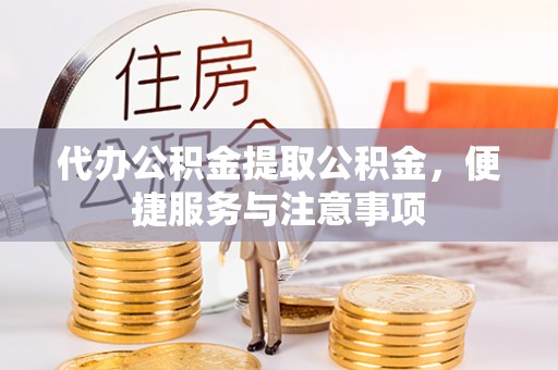 雁江代办公积金提取公积金，便捷服务与注意事项