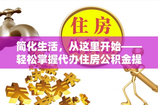 雁江简化生活，从这里开始——轻松掌握代办住房公积金提取全流程