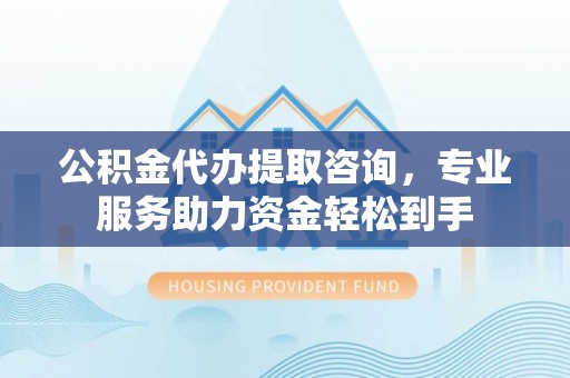雁江公积金代办提取咨询，专业服务助力资金轻松到手