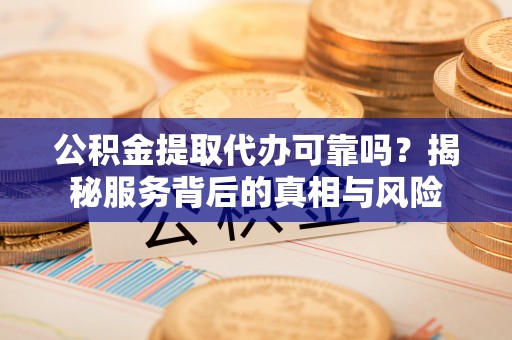 雁江公积金提取代办可靠吗？揭秘服务背后的真相与风险