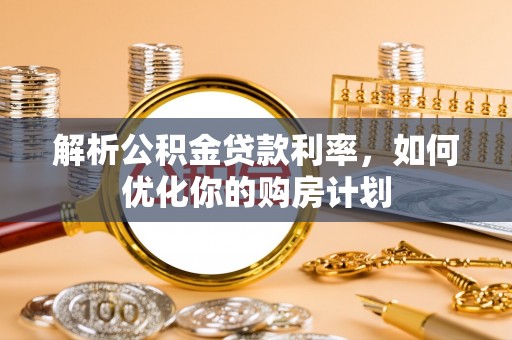 雁江解析公积金贷款利率，如何优化你的购房计划