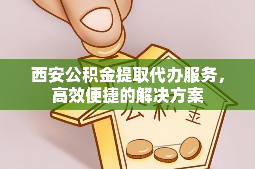 雁江西安公积金提取代办服务，高效便捷的解决方案