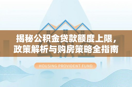 雁江揭秘公积金贷款额度上限，政策解析与购房策略全指南