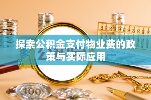 雁江探索公积金支付物业费的政策与实际应用