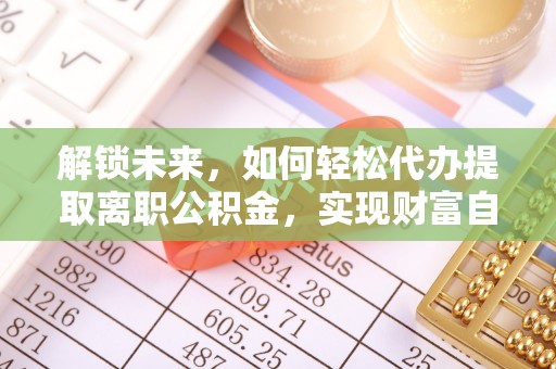 雁江解锁未来，如何轻松代办提取离职公积金，实现财富自由的第一步